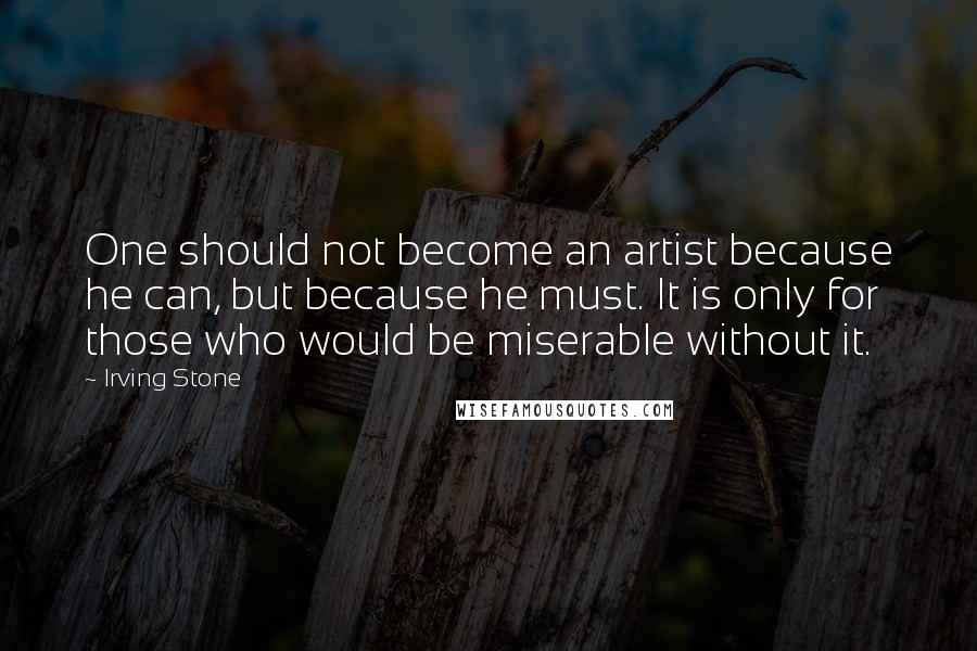 Irving Stone Quotes: One should not become an artist because he can, but because he must. It is only for those who would be miserable without it.