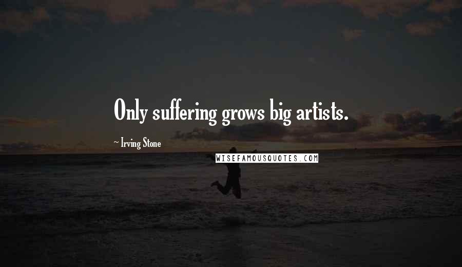 Irving Stone Quotes: Only suffering grows big artists.