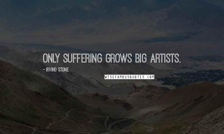Irving Stone Quotes: Only suffering grows big artists.