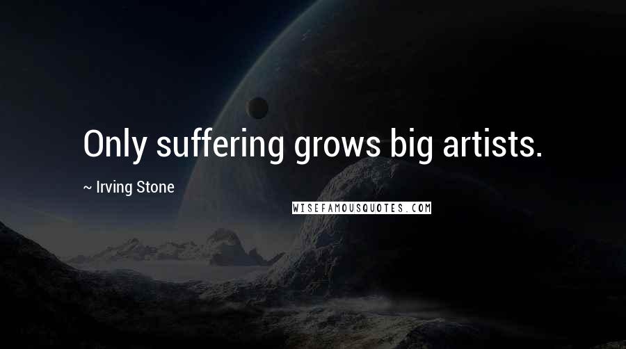Irving Stone Quotes: Only suffering grows big artists.