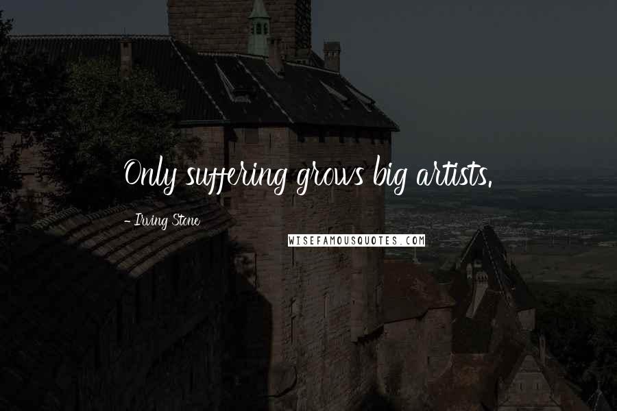 Irving Stone Quotes: Only suffering grows big artists.
