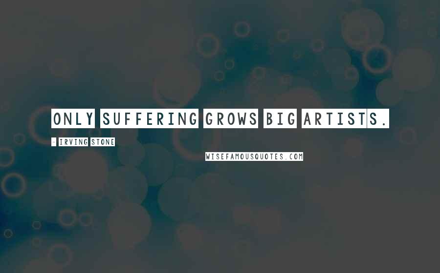 Irving Stone Quotes: Only suffering grows big artists.