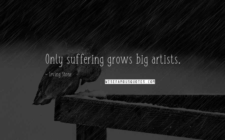 Irving Stone Quotes: Only suffering grows big artists.