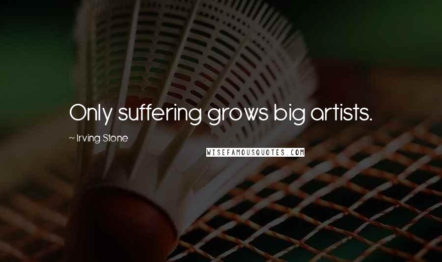 Irving Stone Quotes: Only suffering grows big artists.