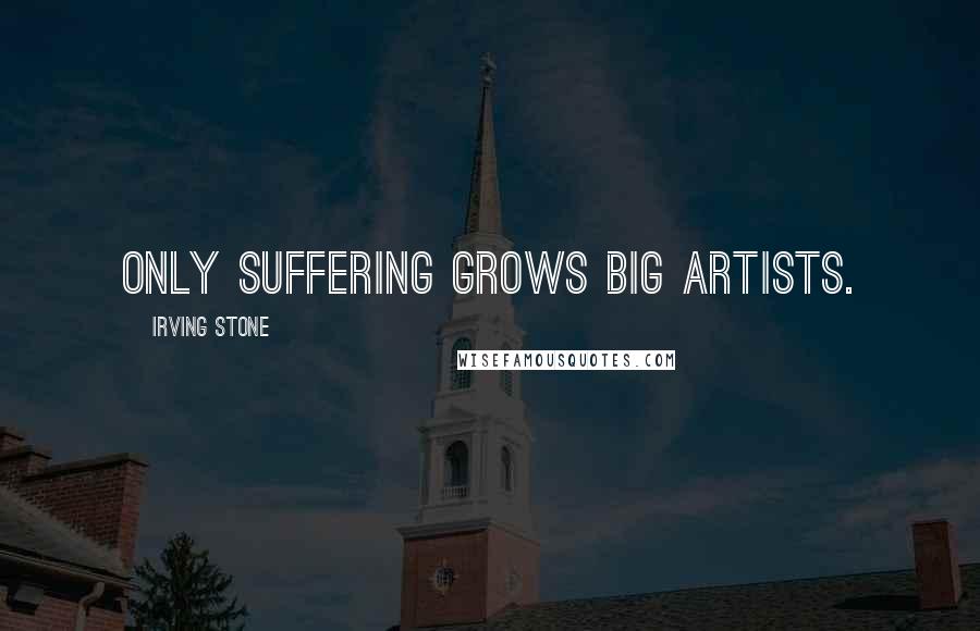 Irving Stone Quotes: Only suffering grows big artists.