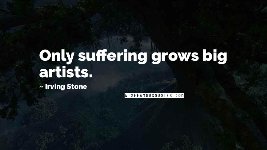 Irving Stone Quotes: Only suffering grows big artists.