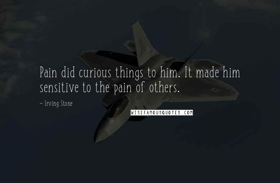 Irving Stone Quotes: Pain did curious things to him. It made him sensitive to the pain of others.