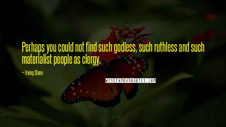 Irving Stone Quotes: Perhaps you could not find such godless, such ruthless and such materialist people as clergy.