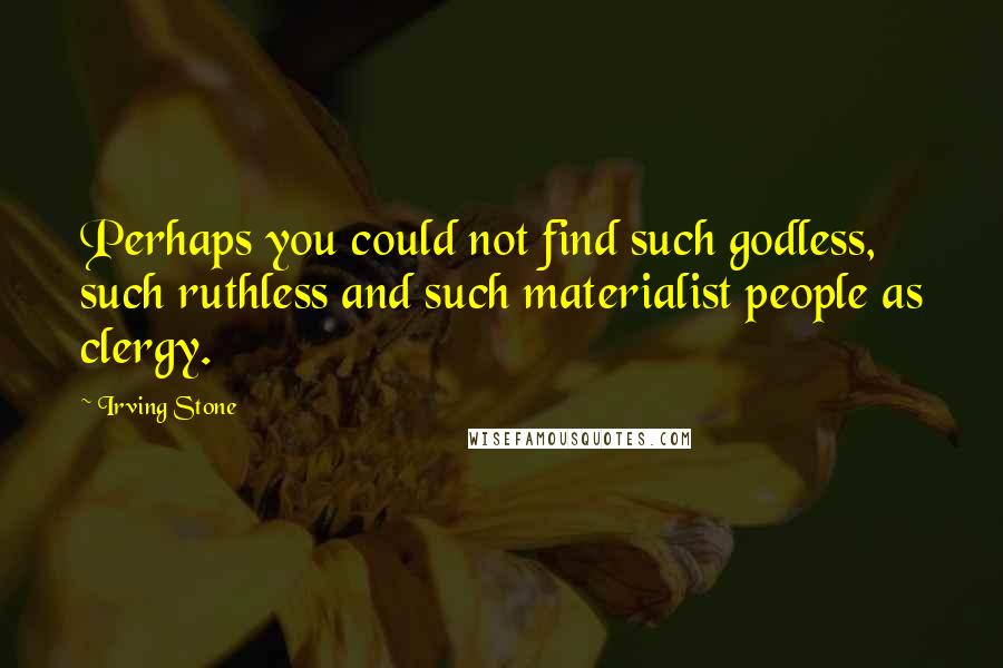 Irving Stone Quotes: Perhaps you could not find such godless, such ruthless and such materialist people as clergy.