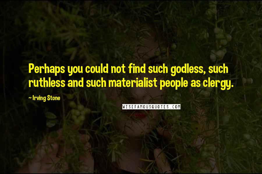 Irving Stone Quotes: Perhaps you could not find such godless, such ruthless and such materialist people as clergy.