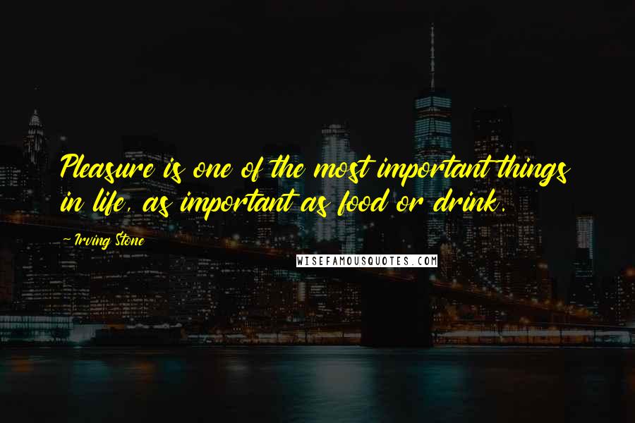 Irving Stone Quotes: Pleasure is one of the most important things in life, as important as food or drink.