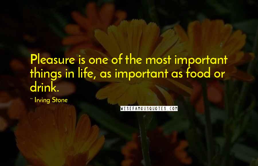 Irving Stone Quotes: Pleasure is one of the most important things in life, as important as food or drink.