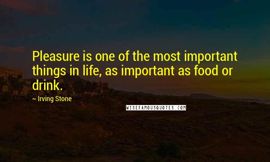 Irving Stone Quotes: Pleasure is one of the most important things in life, as important as food or drink.