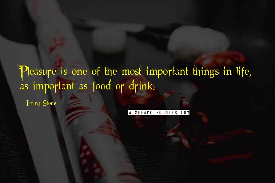 Irving Stone Quotes: Pleasure is one of the most important things in life, as important as food or drink.