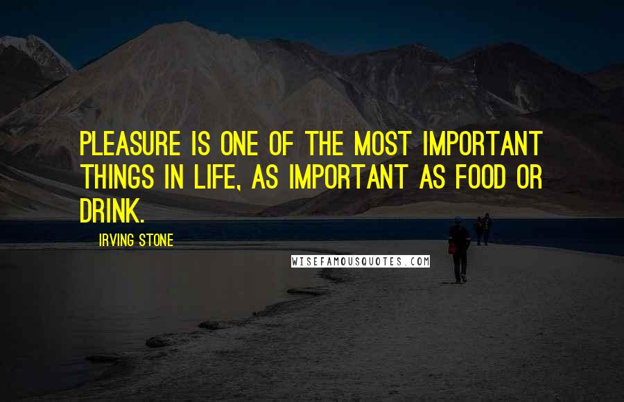 Irving Stone Quotes: Pleasure is one of the most important things in life, as important as food or drink.