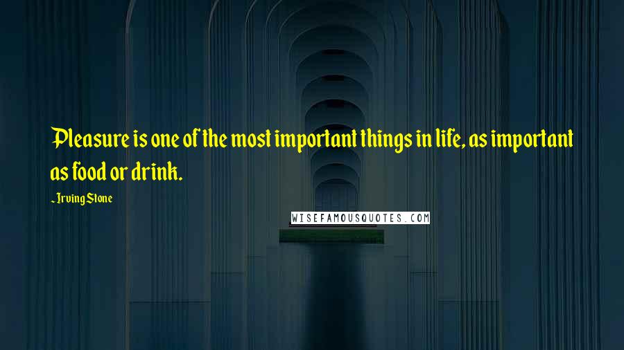 Irving Stone Quotes: Pleasure is one of the most important things in life, as important as food or drink.