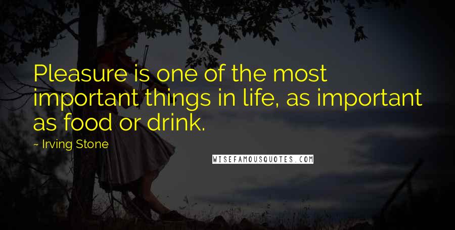 Irving Stone Quotes: Pleasure is one of the most important things in life, as important as food or drink.