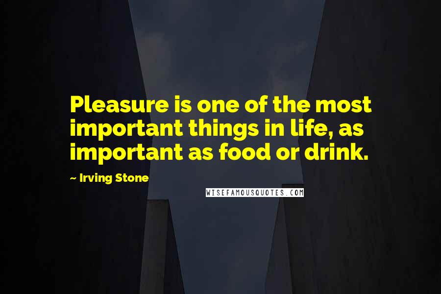 Irving Stone Quotes: Pleasure is one of the most important things in life, as important as food or drink.