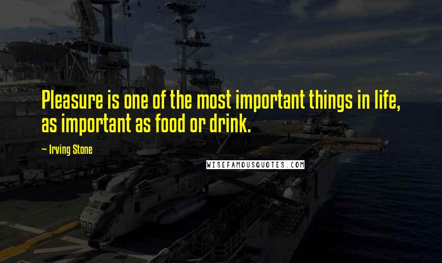 Irving Stone Quotes: Pleasure is one of the most important things in life, as important as food or drink.