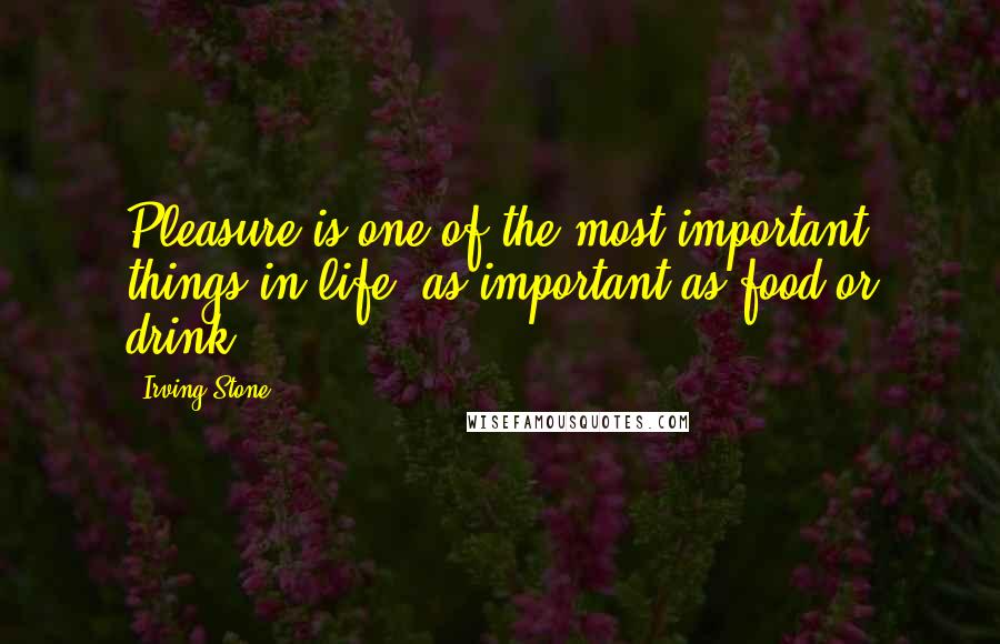 Irving Stone Quotes: Pleasure is one of the most important things in life, as important as food or drink.