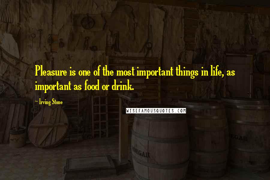 Irving Stone Quotes: Pleasure is one of the most important things in life, as important as food or drink.