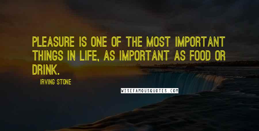 Irving Stone Quotes: Pleasure is one of the most important things in life, as important as food or drink.