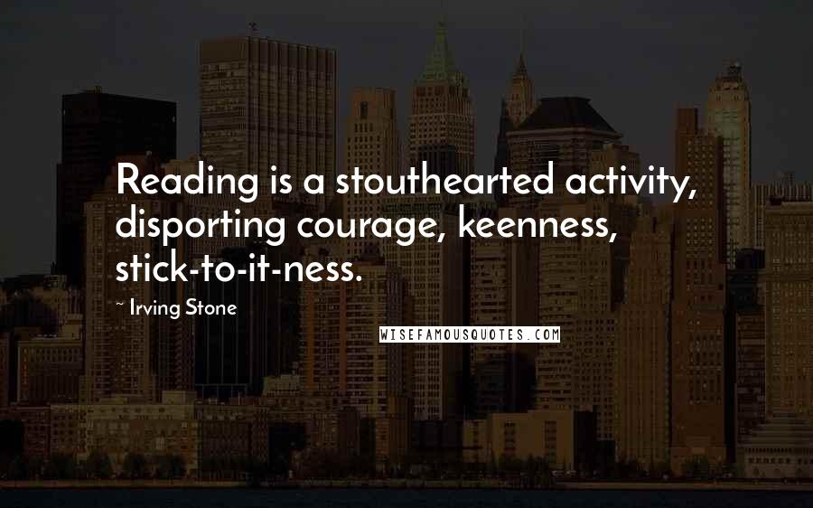 Irving Stone Quotes: Reading is a stouthearted activity, disporting courage, keenness, stick-to-it-ness.