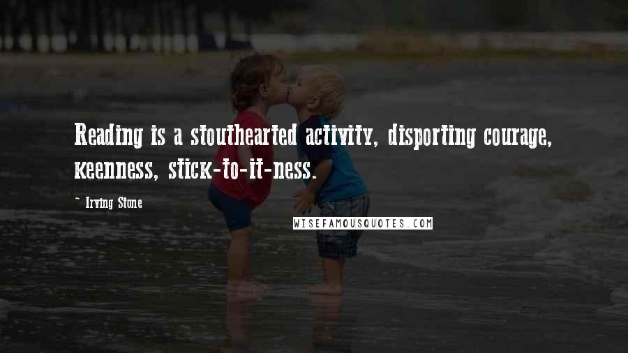 Irving Stone Quotes: Reading is a stouthearted activity, disporting courage, keenness, stick-to-it-ness.