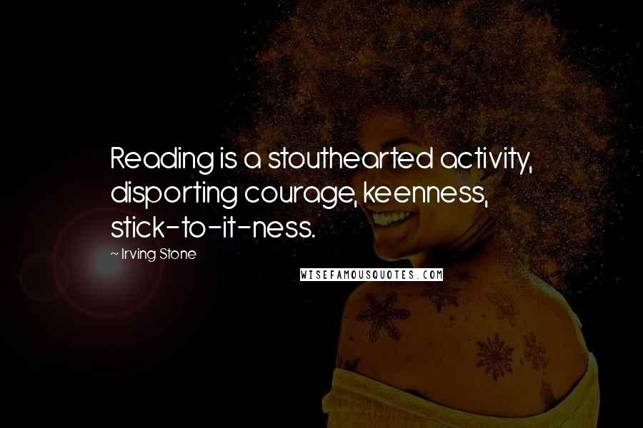 Irving Stone Quotes: Reading is a stouthearted activity, disporting courage, keenness, stick-to-it-ness.