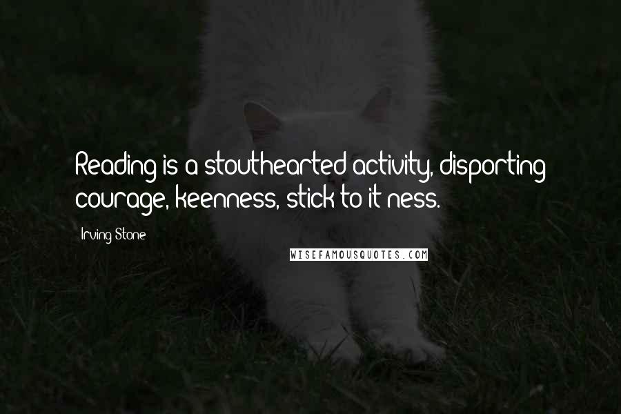 Irving Stone Quotes: Reading is a stouthearted activity, disporting courage, keenness, stick-to-it-ness.