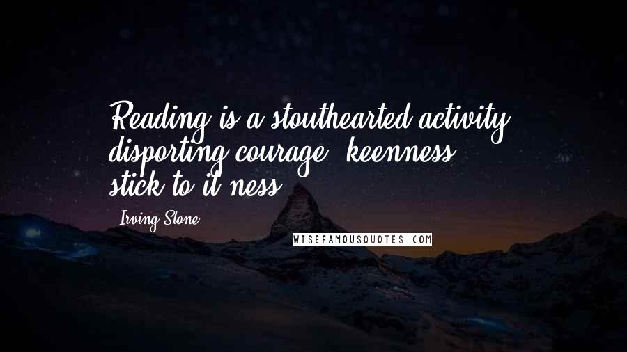 Irving Stone Quotes: Reading is a stouthearted activity, disporting courage, keenness, stick-to-it-ness.