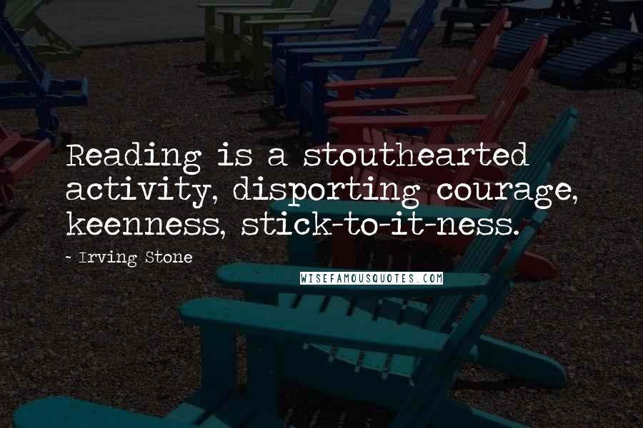 Irving Stone Quotes: Reading is a stouthearted activity, disporting courage, keenness, stick-to-it-ness.