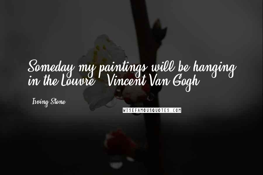 Irving Stone Quotes: Someday my paintings will be hanging in the Louvre. [Vincent Van Gogh]
