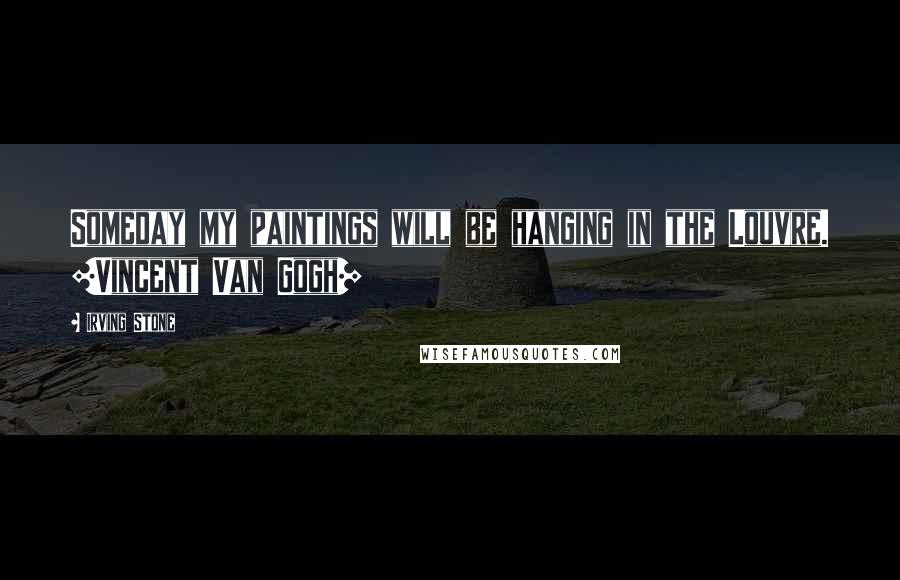 Irving Stone Quotes: Someday my paintings will be hanging in the Louvre. [Vincent Van Gogh]