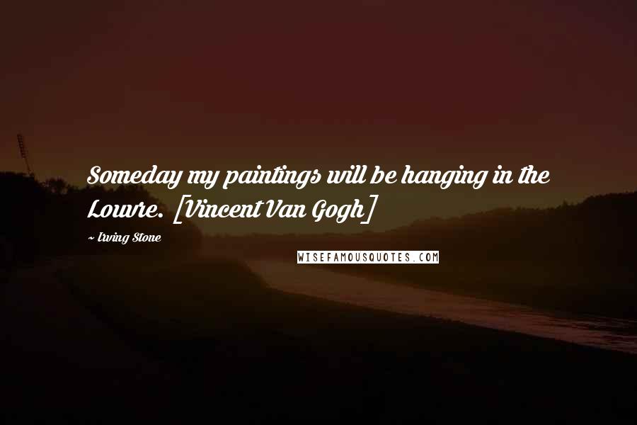 Irving Stone Quotes: Someday my paintings will be hanging in the Louvre. [Vincent Van Gogh]