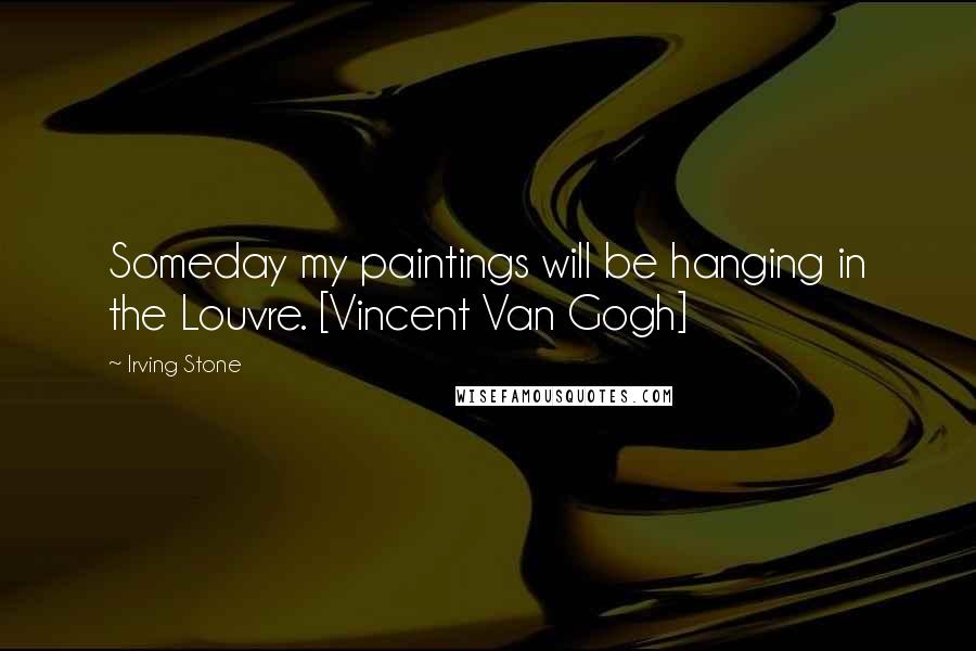 Irving Stone Quotes: Someday my paintings will be hanging in the Louvre. [Vincent Van Gogh]