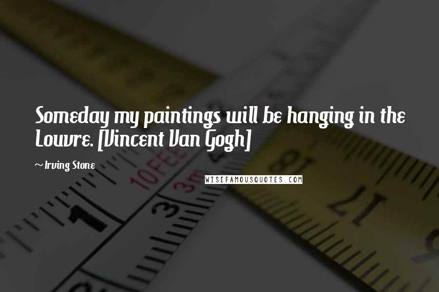 Irving Stone Quotes: Someday my paintings will be hanging in the Louvre. [Vincent Van Gogh]