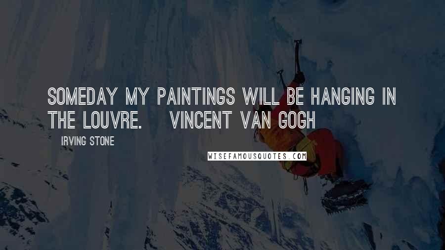 Irving Stone Quotes: Someday my paintings will be hanging in the Louvre. [Vincent Van Gogh]