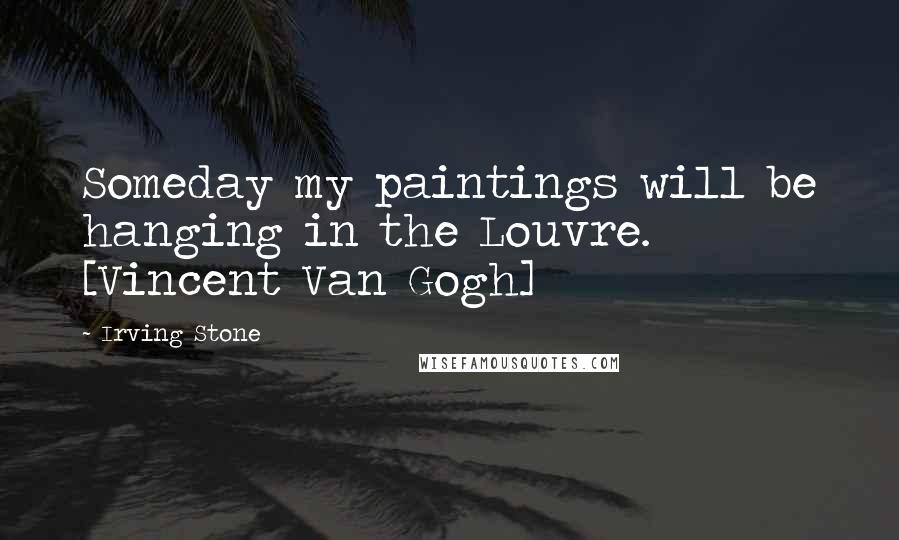 Irving Stone Quotes: Someday my paintings will be hanging in the Louvre. [Vincent Van Gogh]