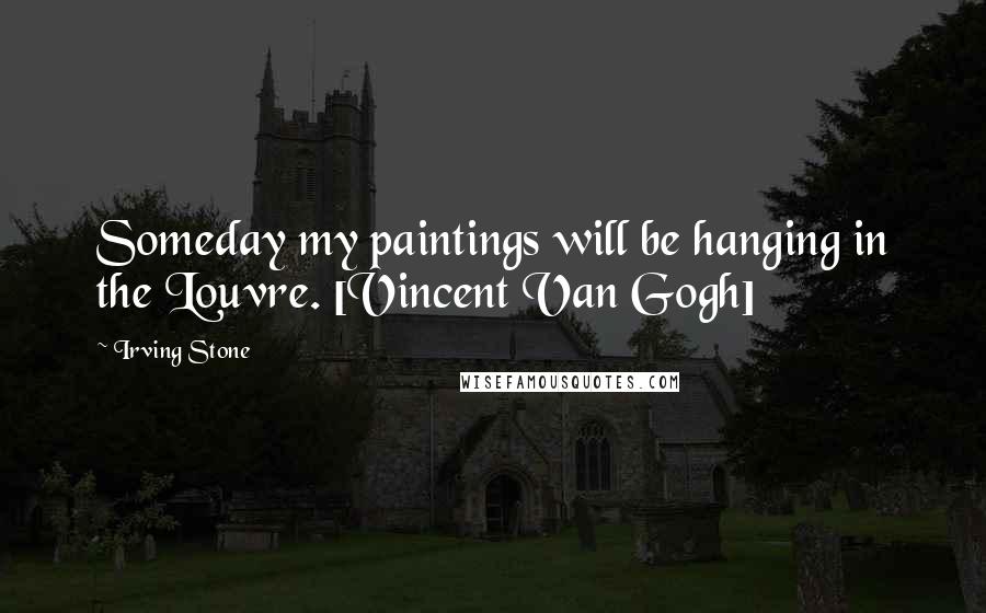 Irving Stone Quotes: Someday my paintings will be hanging in the Louvre. [Vincent Van Gogh]