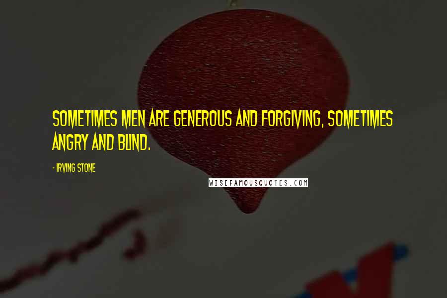 Irving Stone Quotes: Sometimes men are generous and forgiving, sometimes angry and blind.