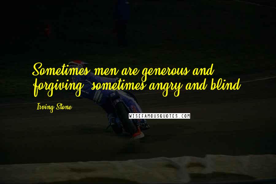 Irving Stone Quotes: Sometimes men are generous and forgiving, sometimes angry and blind.