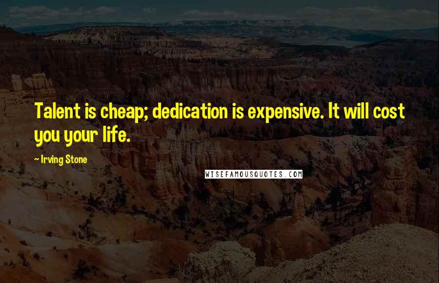 Irving Stone Quotes: Talent is cheap; dedication is expensive. It will cost you your life.