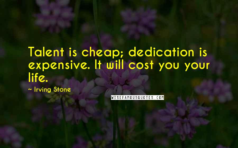 Irving Stone Quotes: Talent is cheap; dedication is expensive. It will cost you your life.