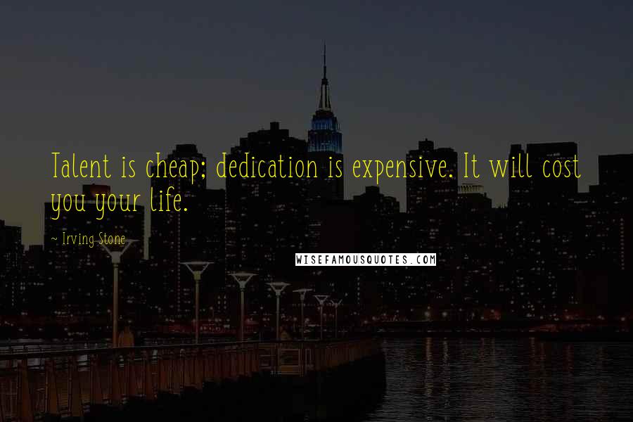 Irving Stone Quotes: Talent is cheap; dedication is expensive. It will cost you your life.