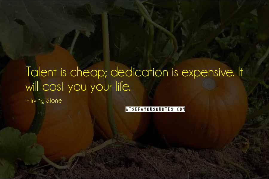 Irving Stone Quotes: Talent is cheap; dedication is expensive. It will cost you your life.