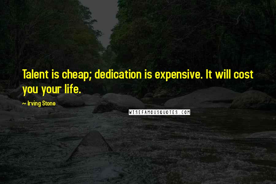 Irving Stone Quotes: Talent is cheap; dedication is expensive. It will cost you your life.