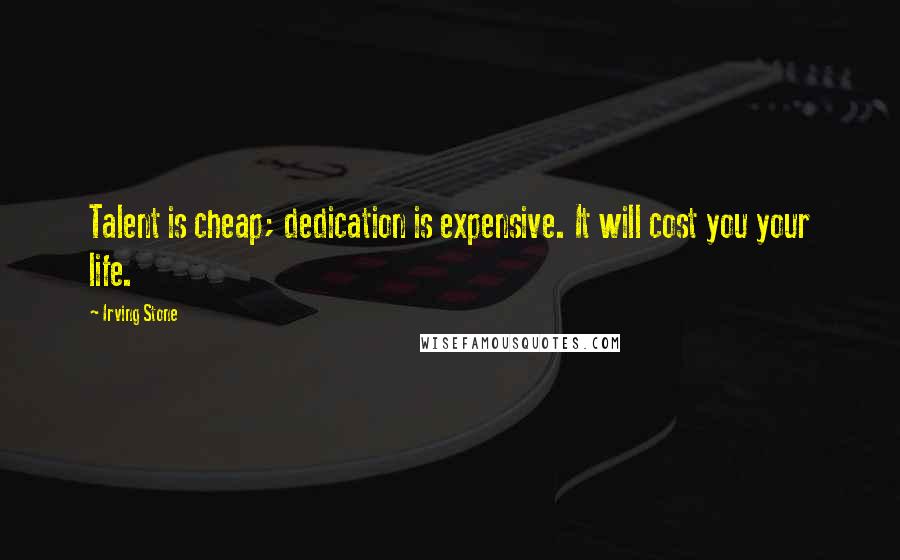 Irving Stone Quotes: Talent is cheap; dedication is expensive. It will cost you your life.