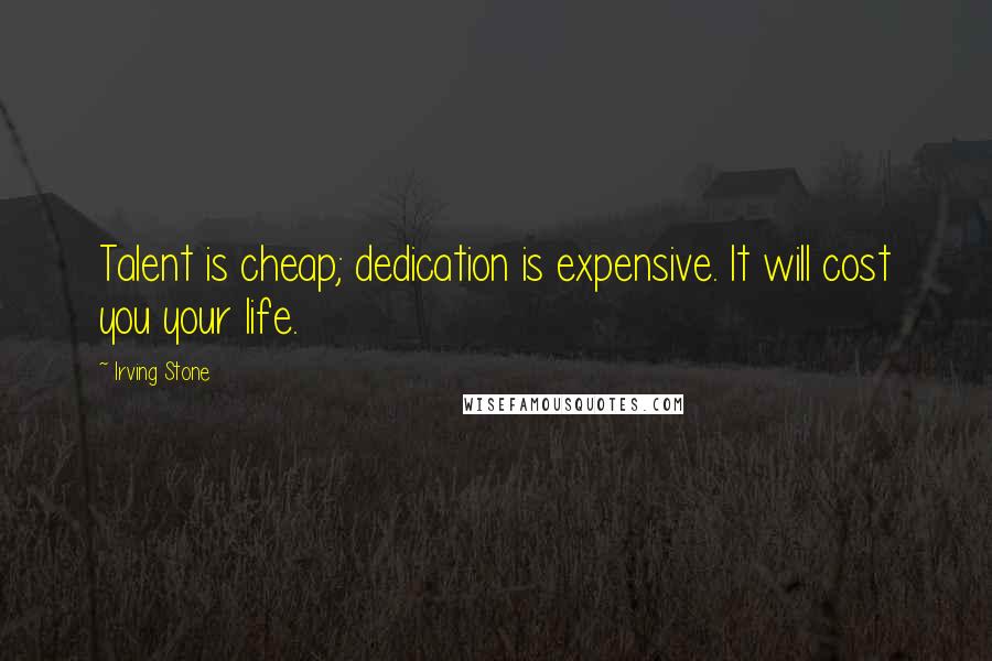 Irving Stone Quotes: Talent is cheap; dedication is expensive. It will cost you your life.