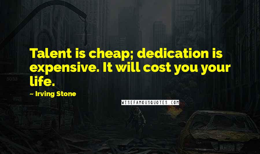 Irving Stone Quotes: Talent is cheap; dedication is expensive. It will cost you your life.